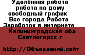 Удалённая работа, работа на дому, свободный график. - Все города Работа » Заработок в интернете   . Калининградская обл.,Светлогорск г.